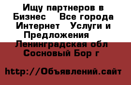 Ищу партнеров в Бизнес  - Все города Интернет » Услуги и Предложения   . Ленинградская обл.,Сосновый Бор г.